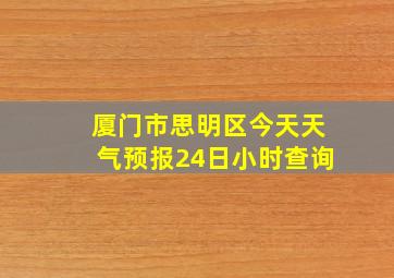 厦门市思明区今天天气预报24日小时查询