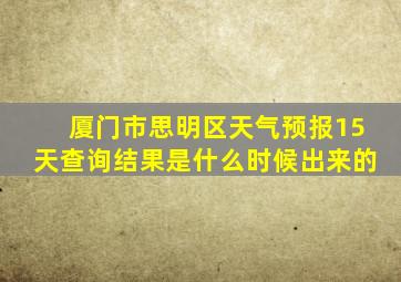 厦门市思明区天气预报15天查询结果是什么时候出来的