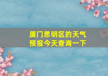 厦门思明区的天气预报今天查询一下