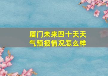 厦门未来四十天天气预报情况怎么样