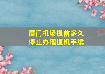 厦门机场提前多久停止办理值机手续