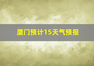 厦门预计15天气预报