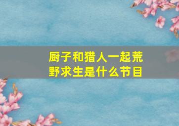 厨子和猎人一起荒野求生是什么节目