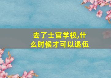 去了士官学校,什么时候才可以退伍