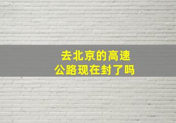 去北京的高速公路现在封了吗