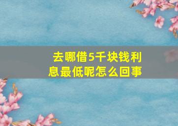 去哪借5千块钱利息最低呢怎么回事