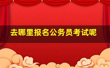 去哪里报名公务员考试呢