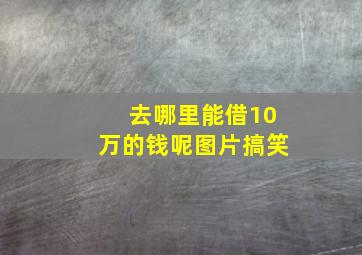 去哪里能借10万的钱呢图片搞笑