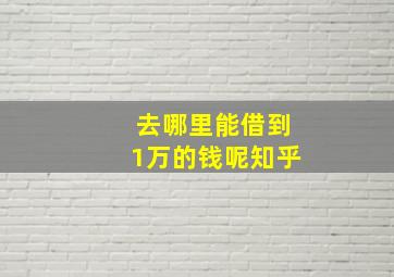 去哪里能借到1万的钱呢知乎