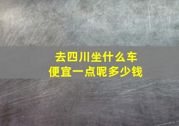 去四川坐什么车便宜一点呢多少钱