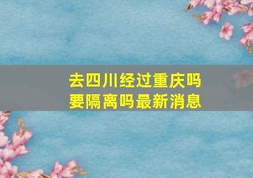 去四川经过重庆吗要隔离吗最新消息