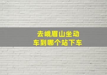 去峨眉山坐动车到哪个站下车