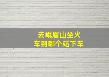 去峨眉山坐火车到哪个站下车