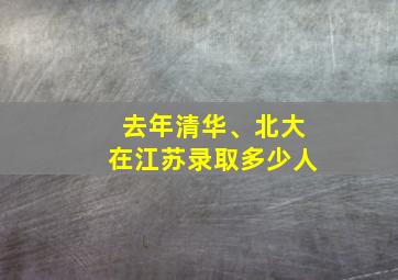 去年清华、北大在江苏录取多少人