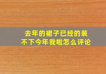 去年的裙子已经的装不下今年我啦怎么评论