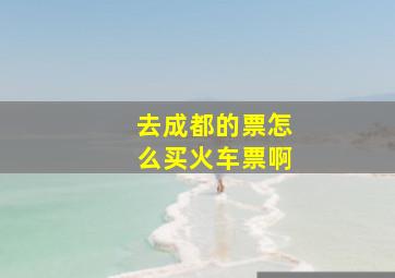 去成都的票怎么买火车票啊