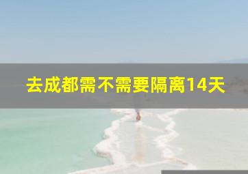 去成都需不需要隔离14天