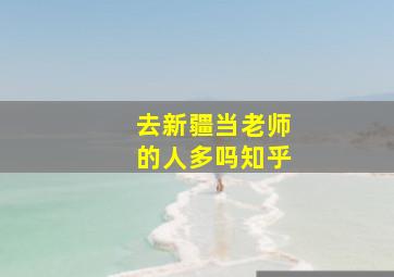 去新疆当老师的人多吗知乎