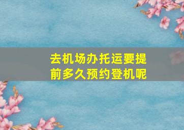 去机场办托运要提前多久预约登机呢