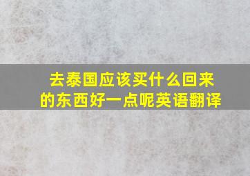 去泰国应该买什么回来的东西好一点呢英语翻译