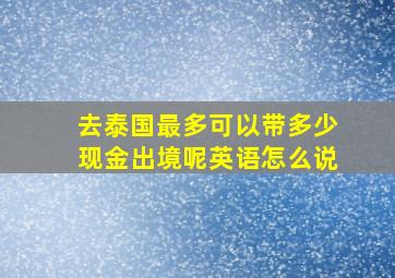 去泰国最多可以带多少现金出境呢英语怎么说