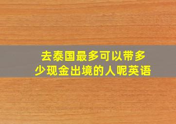 去泰国最多可以带多少现金出境的人呢英语