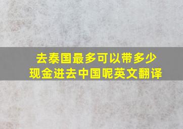 去泰国最多可以带多少现金进去中国呢英文翻译