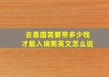 去泰国需要带多少钱才能入境呢英文怎么说