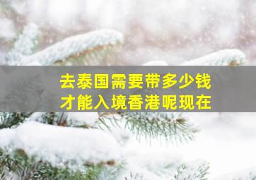 去泰国需要带多少钱才能入境香港呢现在