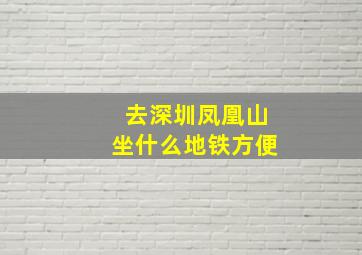 去深圳凤凰山坐什么地铁方便