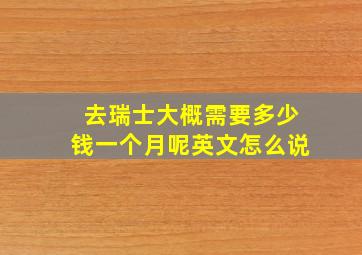 去瑞士大概需要多少钱一个月呢英文怎么说