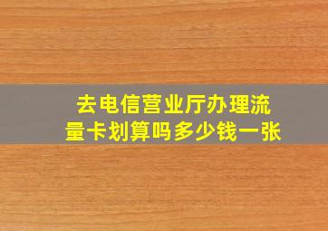 去电信营业厅办理流量卡划算吗多少钱一张