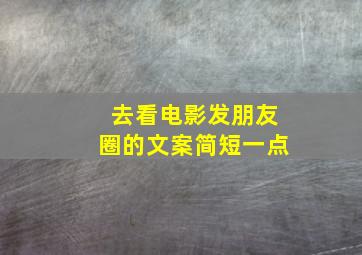 去看电影发朋友圈的文案简短一点