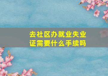 去社区办就业失业证需要什么手续吗