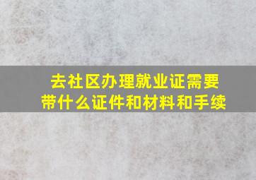 去社区办理就业证需要带什么证件和材料和手续