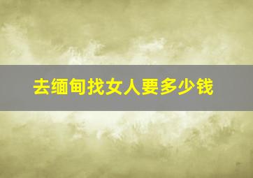 去缅甸找女人要多少钱