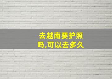 去越南要护照吗,可以去多久