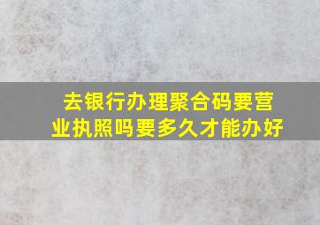 去银行办理聚合码要营业执照吗要多久才能办好