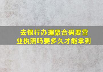 去银行办理聚合码要营业执照吗要多久才能拿到