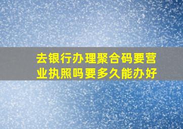 去银行办理聚合码要营业执照吗要多久能办好