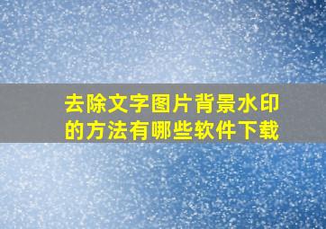 去除文字图片背景水印的方法有哪些软件下载