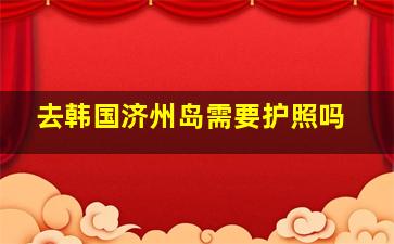 去韩国济州岛需要护照吗