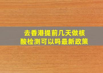 去香港提前几天做核酸检测可以吗最新政策