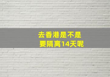 去香港是不是要隔离14天呢