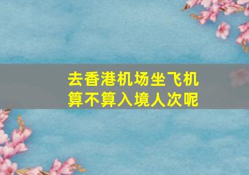 去香港机场坐飞机算不算入境人次呢