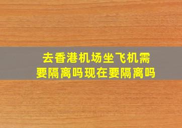 去香港机场坐飞机需要隔离吗现在要隔离吗