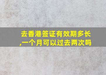 去香港签证有效期多长,一个月可以过去两次吗