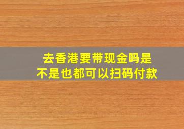 去香港要带现金吗是不是也都可以扫码付款