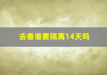 去香港要隔离14天吗