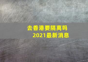 去香港要隔离吗2021最新消息